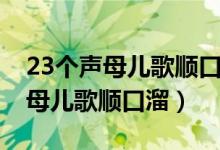 23个声母儿歌顺口溜一个菠萝bbb（23个声母儿歌顺口溜）