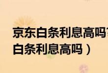 京东白条利息高吗?跟借呗比哪个划算（京东白条利息高吗）