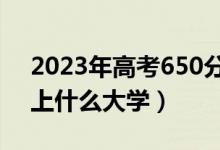 2023年高考650分能上什么大学（650分能上什么大学）