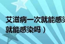 艾滋病一次就能感染吗会传染吗（艾滋病一次就能感染吗）