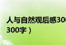 人与自然观后感300字作文（人与自然观后感300字）