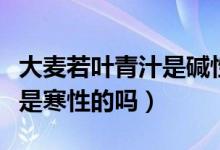 大麦若叶青汁是碱性还是酸性（大麦若叶青汁是寒性的吗）