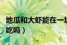 地瓜和大虾能在一块儿吃吗（南瓜和虾能一起吃吗）