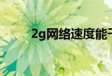 2g网络速度能干嘛（2g网络速度）