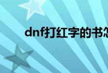 dnf打红字的书怎么弄（dnf打红字）