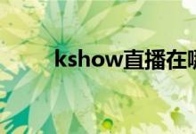 kshow直播在哪里下载（kshow）