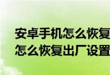 安卓手机怎么恢复出厂设置vivo（安卓手机怎么恢复出厂设置）