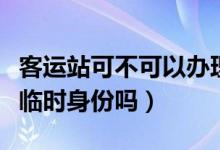 客运站可不可以办理临时身份证（客运站能办临时身份吗）