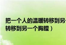 把一个人的温暖转移到另一个胸膛下一句（把一个人的温暖转移到另一个胸膛）