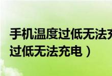 手机温度过低无法充电是怎么回事（手机温度过低无法充电）