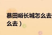 慕田峪长城怎么去最快 地铁（慕田峪长城怎么去）