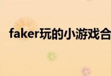 faker玩的小游戏合集（faker玩的小游戏）