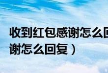 收到红包感谢怎么回复一段文字（收到红包感谢怎么回复）