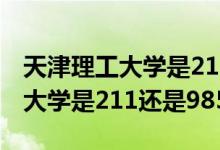 天津理工大学是211还是985考研（天津理工大学是211还是985）