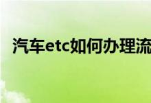 汽车etc如何办理流程（汽车etc如何办理）