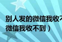 别人发的微信我收不到但是我能发（别人发的微信我收不到）