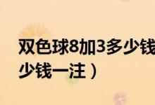 双色球8加3多少钱一注查询（双色球8加3多少钱一注）