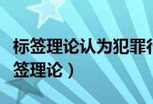 标签理论认为犯罪行为的成因来自于什么（标签理论）