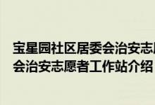 宝星园社区居委会治安志愿者工作站（关于宝星园社区居委会治安志愿者工作站介绍）