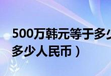 500万韩元等于多少人民币（300万韩元等于多少人民币）