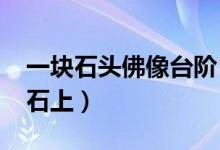 一块石头佛像台阶（470余尊佛像凿在1块巨石上）