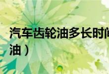 汽车齿轮油多长时间换一次最合适（汽车齿轮油）