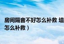 房间隔音不好怎么补救 墙面隔音材料有哪些（房间隔音不好怎么补救）