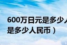 600万日元是多少人民币越南币（600万日元是多少人民币）