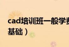 cad培训班一般学费多少钱（学cad需要什么基础）