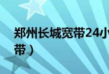 郑州长城宽带24小时人工电话（郑州长城宽带）