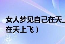 女人梦见自己在天上飞得不高（女人梦见自己在天上飞）