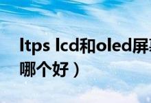 ltps lcd和oled屏幕哪个好（ltps和ips屏幕哪个好）