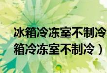 冰箱冷冻室不制冷是什么原因 解决办法（冰箱冷冻室不制冷）