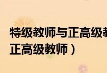 特级教师与正高级教师有何区别（特级教师与正高级教师）