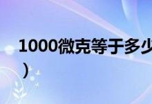 1000微克等于多少毫克（微克等于多少毫克）