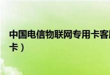 中国电信物联网专用卡客服电话多少（中国电信物联网专用卡）