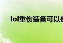 lol重伤装备可以叠加吗（lol重伤装备）