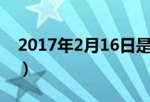 2017年2月16日是星期几（2017年2月16日）