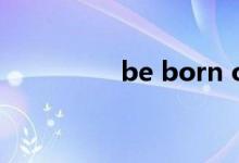 be born of（be born）