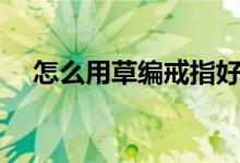 怎么用草编戒指好看（怎么用草编戒指）