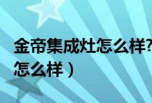 金帝集成灶怎么样?是几线品牌?（金帝集成灶怎么样）