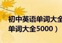 初中英语单词大全5000(完整版)（初中英语单词大全5000）