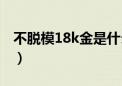 不脱模18k金是什么意思（18k金是什么意思）