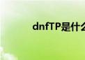 dnfTP是什么（dnftp是什么）