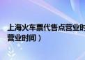 上海火车票代售点营业时间周末上班吗（上海火车票代售点营业时间）