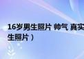 16岁男生照片 帅气 真实高清最好两张一模一样的（16岁男生照片）