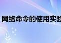 网络命令的使用实验总结及体会（网络命令）