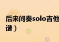 后来间奏solo吉他谱C调（后来间奏solo吉他谱）