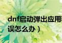 dnf启动弹出应用程序错误（dnf应用程序错误怎么办）