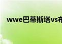 wwe巴蒂斯塔vs布洛克（wwe巴蒂斯塔）